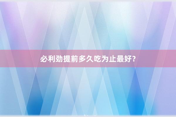 必利劲提前多久吃为止最好？