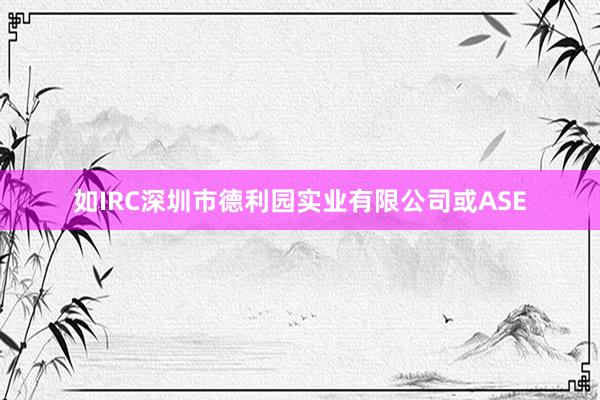如IRC深圳市德利园实业有限公司或ASE