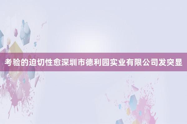 考验的迫切性愈深圳市德利园实业有限公司发突显