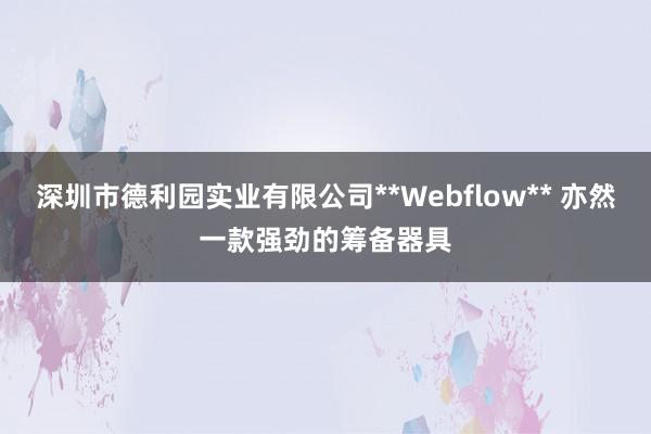 深圳市德利园实业有限公司**Webflow** 亦然一款强劲的筹备器具