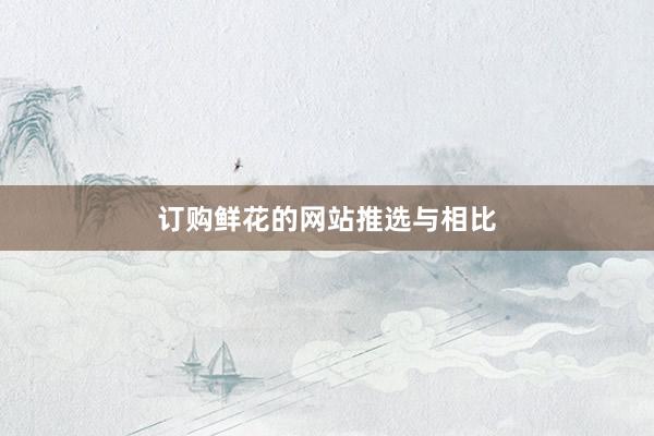 订购鲜花的网站推选与相比