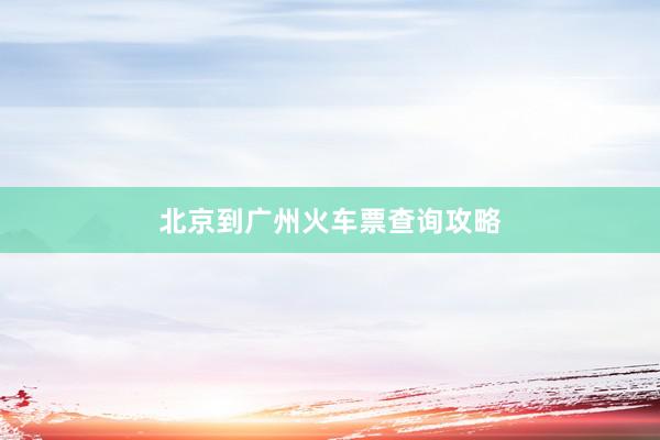 北京到广州火车票查询攻略