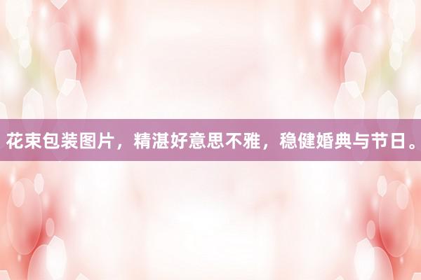 花束包装图片，精湛好意思不雅，稳健婚典与节日。