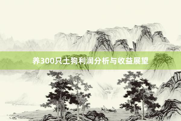 养300只土狗利润分析与收益展望