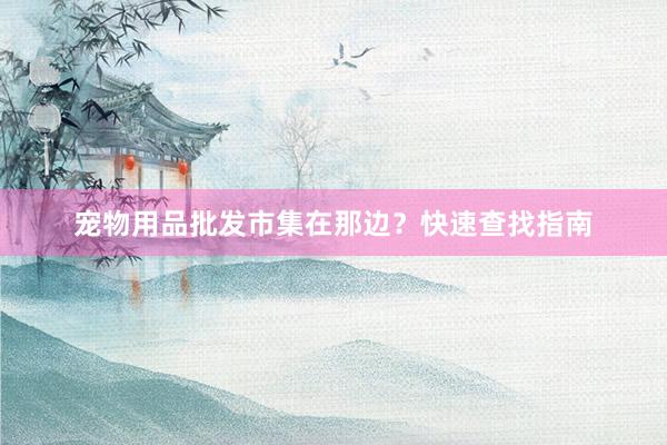 宠物用品批发市集在那边？快速查找指南
